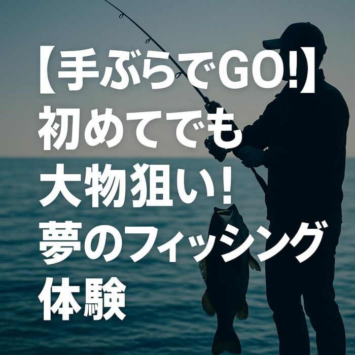 【手ぶらでGO！】初めてでも大物狙い！夢のフィッシング体験