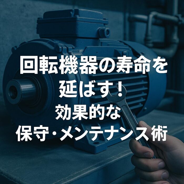 回転機器の寿命を延ばす！効果的な保守・メンテナンス術