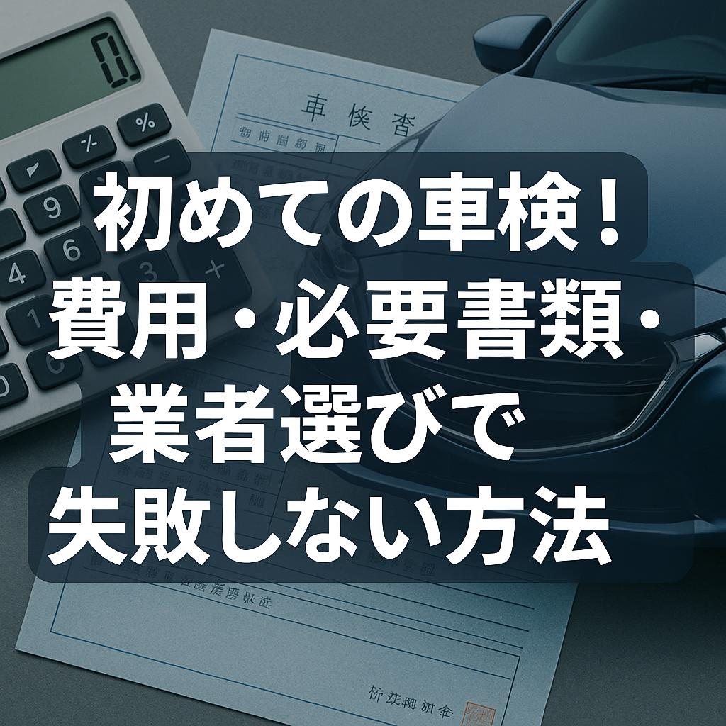 初めての車検！費用・必要書類・業者選びで失敗しない方法