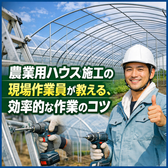 農業用ハウス施工の現場作業員が教える、効率的な作業のコツ